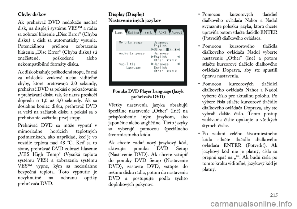 Lancia Voyager 2011  Návod na použitie a údržbu (in Slovak) Chyby diskov 
Ak prehrávač DVD nedokáže načítať 
disk, na displeji systému VES™ a rádia
sa zobrazí hlásenie „Disc Error“ (Chyba
disku) a disk sa automaticky vysunie.
Potenciálnou pr�