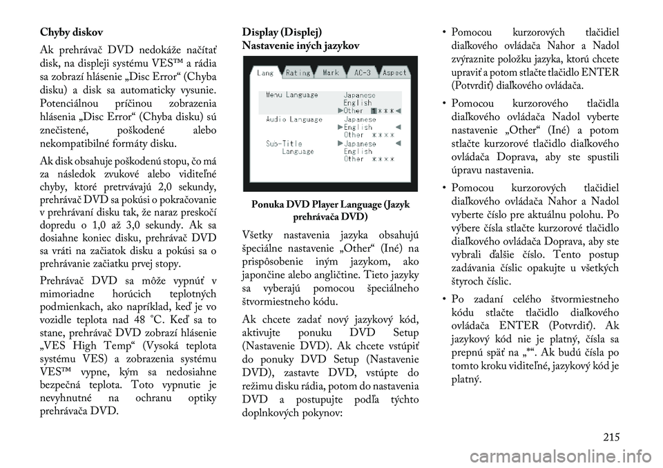 Lancia Voyager 2011 Návod na použitie a údržbu (in Slovak) Chyby diskov
Ak prehrávač DVD nedokáže načítať
disk, na displeji systému VES™ a rádia
sa zobrazí hlásenie „Disc Error“ (Chyba
disku) a disk sa automaticky vysunie.
Potenciálnou pr Lancia Voyager 2011 Návod na použitie a údržbu (in Slovak) Chyby diskov
Ak prehrávač DVD nedokáže načítať
disk, na displeji systému VES™ a rádia
sa zobrazí hlásenie „Disc Error“ (Chyba
disku) a disk sa automaticky vysunie.
Potenciálnou pr