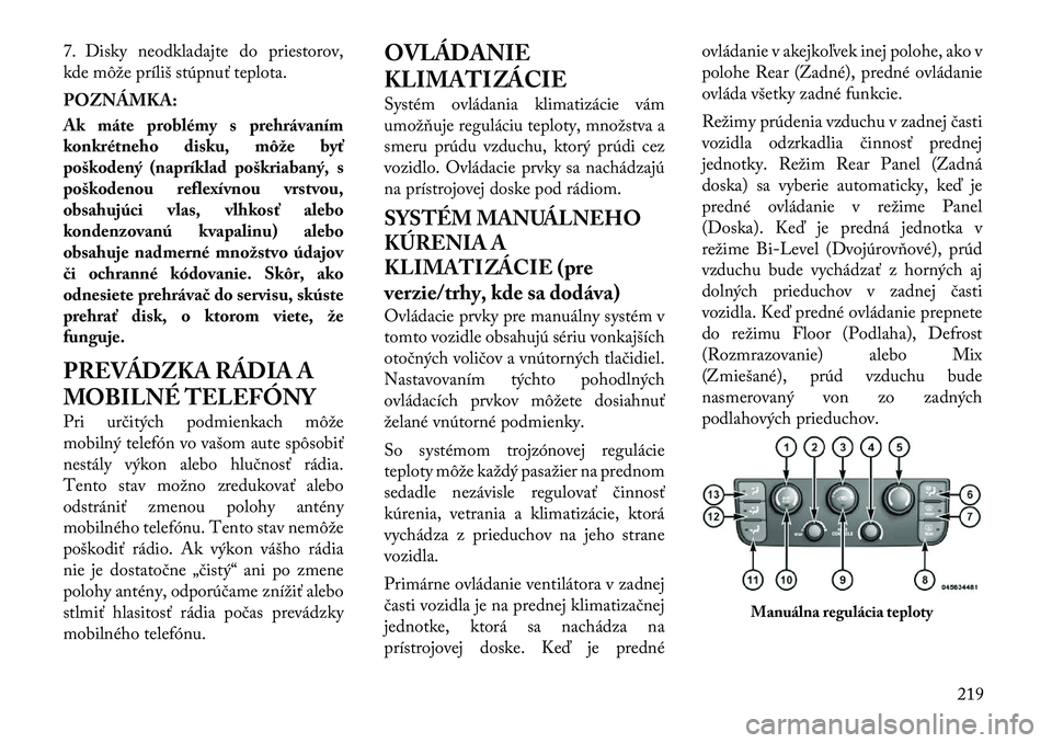Lancia Voyager 2011 Návod na použitie a údržbu (in Slovak) 7. Disky neodkladajte do priestorov,
kde môže príliš stúpnuť teplota. POZNÁMKA:
Ak máte problémy s prehrávaním
konkrétneho disku, môže byť
poškodený (napríklad poškriabaný, s
po Lancia Voyager 2011 Návod na použitie a údržbu (in Slovak) 7. Disky neodkladajte do priestorov,
kde môže príliš stúpnuť teplota. POZNÁMKA:
Ak máte problémy s prehrávaním
konkrétneho disku, môže byť
poškodený (napríklad poškriabaný, s
po