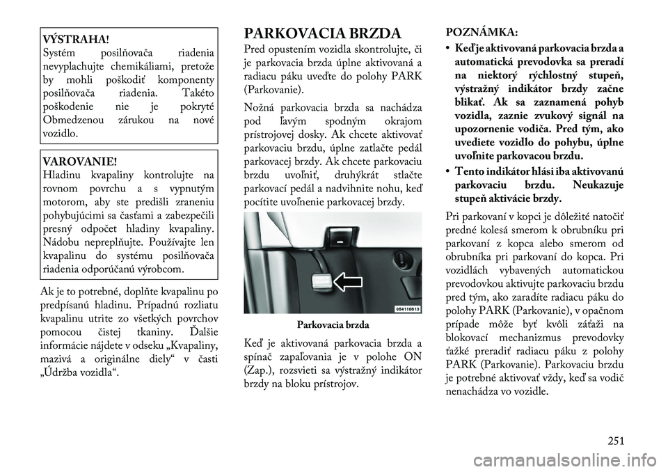 Lancia Voyager 2011 Návod na použitie a údržbu (in Slovak) VÝSTRAHA!
Systém posilňovača riadenia
nevyplachujte chemikáliami, pretože
by mohli poškodiť komponenty
posilňovača riadenia. Takéto
poškodenie nie je pokryté
Obmedzenou zárukou na nov Lancia Voyager 2011 Návod na použitie a údržbu (in Slovak) VÝSTRAHA!
Systém posilňovača riadenia
nevyplachujte chemikáliami, pretože
by mohli poškodiť komponenty
posilňovača riadenia. Takéto
poškodenie nie je pokryté
Obmedzenou zárukou na nov