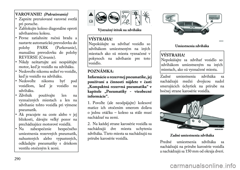 Lancia Voyager 2011 Návod na použitie a údržbu (in Slovak) VAROVANIE!(Pokračovanie)
• Zapnite prerušované varovné svetlá
pri poruche.
• Zablokujte koleso diagonálne oproti
zdvíhanému kolesu.
• Pevne zatiahnite ručnú brzdu a
nastavte automatick Lancia Voyager 2011 Návod na použitie a údržbu (in Slovak) VAROVANIE!(Pokračovanie)
• Zapnite prerušované varovné svetlá
pri poruche.
• Zablokujte koleso diagonálne oproti
zdvíhanému kolesu.
• Pevne zatiahnite ručnú brzdu a
nastavte automatick