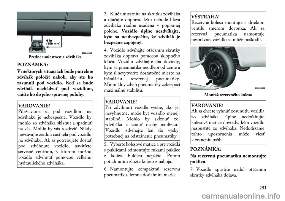 Lancia Voyager 2011 Návod na použitie a údržbu (in Slovak) POZNÁMKA:
V niektorých situáciách bude potrebné
zdvihákpoložiť nabok, aby ste ho
zasunuli pod vozidlo. Keď sa bude
zdvihák nachádzať pod vozidlom,
vráťte ho do jeho správnej polohy.VA Lancia Voyager 2011 Návod na použitie a údržbu (in Slovak) POZNÁMKA:
V niektorých situáciách bude potrebné
zdvihákpoložiť nabok, aby ste ho
zasunuli pod vozidlo. Keď sa bude
zdvihák nachádzať pod vozidlom,
vráťte ho do jeho správnej polohy.VA