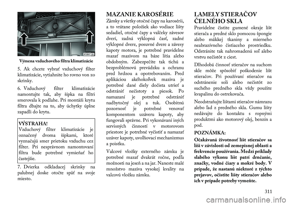 Lancia Voyager 2011 Návod na použitie a údržbu (in Slovak) 5. Ak chcete vybrať vzduchový filter
klimatizácie, vytiahnite ho rovno von zoskrinky.
6. Vzduchový filter klimatizácie
namontujte tak, aby šípka na filtri
smerovala k podlahe. Pri montáži Lancia Voyager 2011 Návod na použitie a údržbu (in Slovak) 5. Ak chcete vybrať vzduchový filter
klimatizácie, vytiahnite ho rovno von zoskrinky.
6. Vzduchový filter klimatizácie
namontujte tak, aby šípka na filtri
smerovala k podlahe. Pri montáži