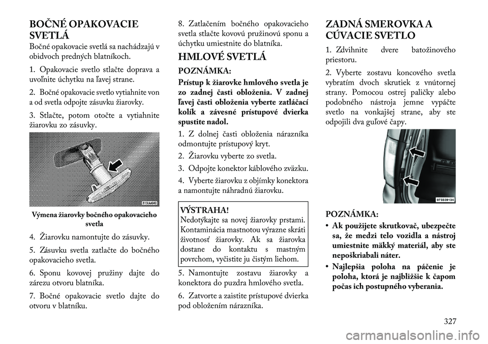 Lancia Voyager 2011 Návod na použitie a údržbu (in Slovak) BOČNÉ OPAKOVACIE
SVETLÁ
Bočné opakovacie svetlá sa nachádzajú v
obidvoch predných blatníkoch.
1. Opakovacie svetlo stlačte doprava a
uvoľnite úchytku na ľavej strane. 2.
Bočné opa Lancia Voyager 2011 Návod na použitie a údržbu (in Slovak) BOČNÉ OPAKOVACIE
SVETLÁ
Bočné opakovacie svetlá sa nachádzajú v
obidvoch predných blatníkoch.
1. Opakovacie svetlo stlačte doprava a
uvoľnite úchytku na ľavej strane. 2.
Bočné opa