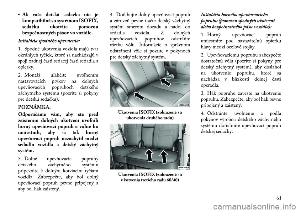 Lancia Voyager 2011  Návod na použitie a údržbu (in Slovak) • Ak vaša detská sedačka nie jekompatibilná so systémom ISOFIX, 
sedačku ukotvite pomocou
bezpečnostných pásov vo vozidle.
Inštalácia spodného upevnenia: 
1. Spodné ukotvenia vozidla ma