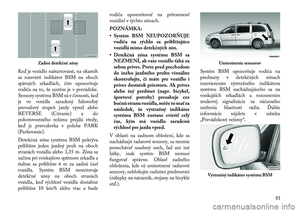 Lancia Voyager 2011  Návod na použitie a údržbu (in Slovak) Keď je vozidlo naštartované, na okamih 
sa rozsvieti indikátor BSM na oboch
spätných zrkadlách, čím upozorňuje
vodiča na to, že systém je v prevádzke.
Senzory systému BSM sú v činnost