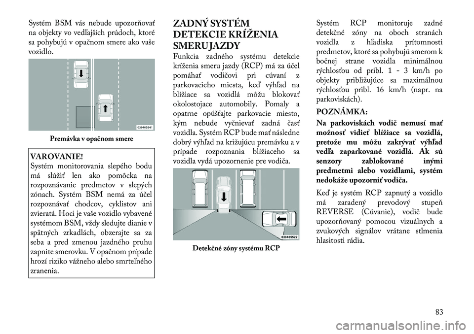Lancia Voyager 2011  Návod na použitie a údržbu (in Slovak) Systém BSM vás nebude upozorňovať 
na objekty vo vedľajších prúdoch, ktoré
sa pohybujú v opačnom smere ako vaše
vozidlo.VAROVANIE! 
Systém monitorovania slepého bodu 
má slúžiť len a