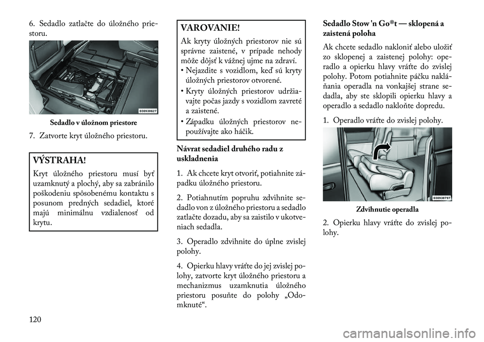 Lancia Voyager 2013  Návod na použitie a údržbu (in Slovak) 6. Sedadlo zatlačte do úložného prie-
storu.
7. Zatvorte kryt úložného priestoru.VÝSTRAHA!
Kryt úložného priestoru musí byť
uzamknutý a plochý, aby sa zabránilo
poškodeniu spôsobené