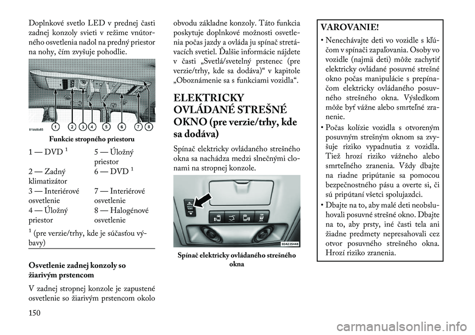 Lancia Voyager 2013  Návod na použitie a údržbu (in Slovak) Doplnkové svetlo LED v prednej časti
zadnej konzoly svieti v režime vnútor-
ného osvetlenia nadol na predný priestor
na nohy, čím zvyšuje pohodlie.
Osvetlenie zadnej konzoly so
žiarivým prs
