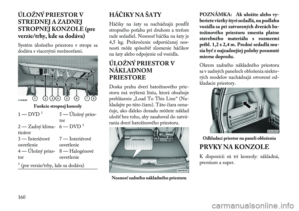 Lancia Voyager 2013  Návod na použitie a údržbu (in Slovak) ÚLOŽNÝ PRIESTOR V
STREDNEJ A ZADNEJ
STROPNEJ KONZOLE (pre
verzie/trhy, kde sa dodáva)
Systém úložného priestoru v strope sa
dodáva s viacerými možnosťami.HÁČIKY NA ŠATY
Háčiky na šat