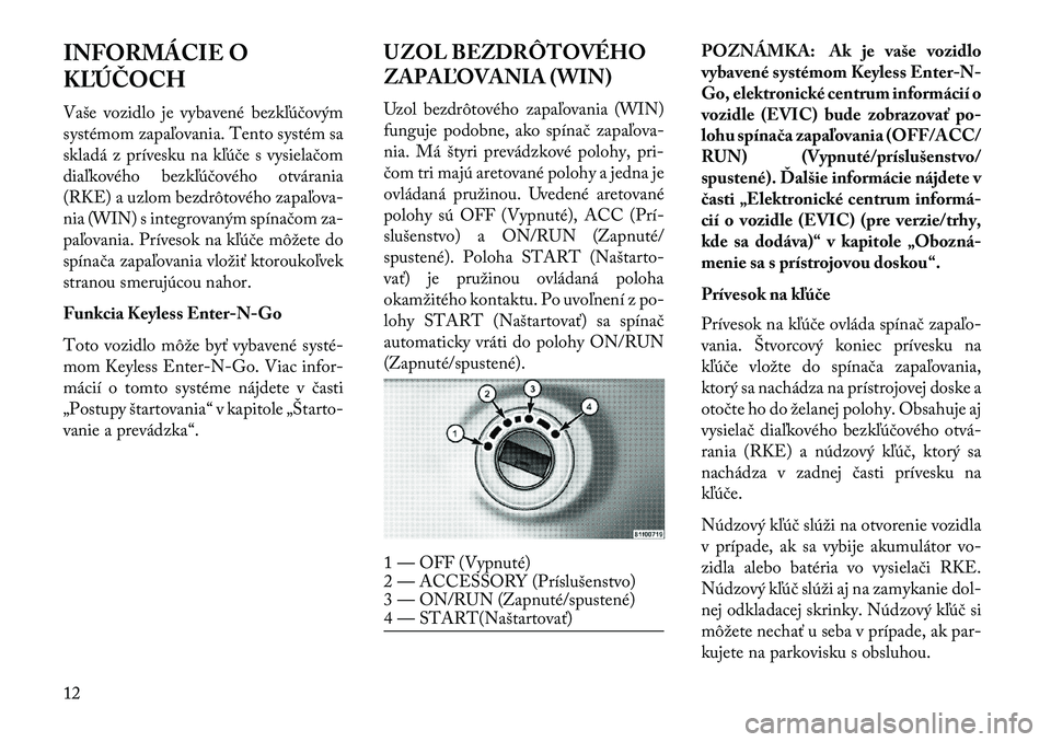 Lancia Voyager 2013  Návod na použitie a údržbu (in Slovak) INFORMÁCIE O
K\bÚČOCH
Vaše vozidlo je vybavené bezkľúčovým
systémom zapaľovania. Tento systém sa
skladá z prívesku na kľúče s vysielačom
diaľkového bezkľúčového otvárania
(RKE