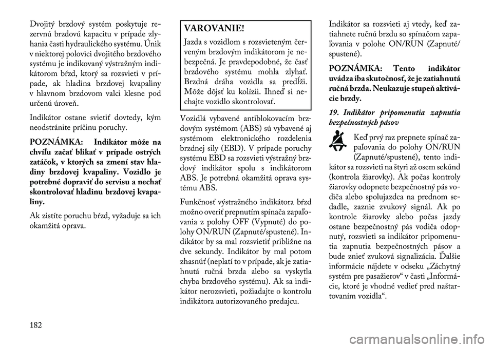 Lancia Voyager 2013 Návod na použitie a údržbu (in Slovak) Dvojitý brzdový systém poskytuje re-
zervnú brzdovú kapacitu v prípade zly-
hania časti hydraulického systému. Únik
v niektorej polovici dvojitého brzdového
systému je indikovaný výstra Lancia Voyager 2013 Návod na použitie a údržbu (in Slovak) Dvojitý brzdový systém poskytuje re-
zervnú brzdovú kapacitu v prípade zly-
hania časti hydraulického systému. Únik
v niektorej polovici dvojitého brzdového
systému je indikovaný výstra