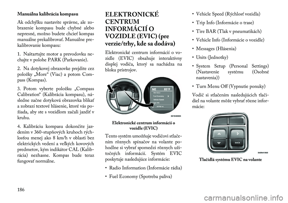 Lancia Voyager 2013  Návod na použitie a údržbu (in Slovak) Manuálna kalibrácia kompasu
Ak odchýlku nastavíte správne, ale zo-
brazenie kompasu bude chybné alebo
nepresné, možno budete chcieť kompas
manuálne prekalibrovať. Manuálne pre-
kalibrovani