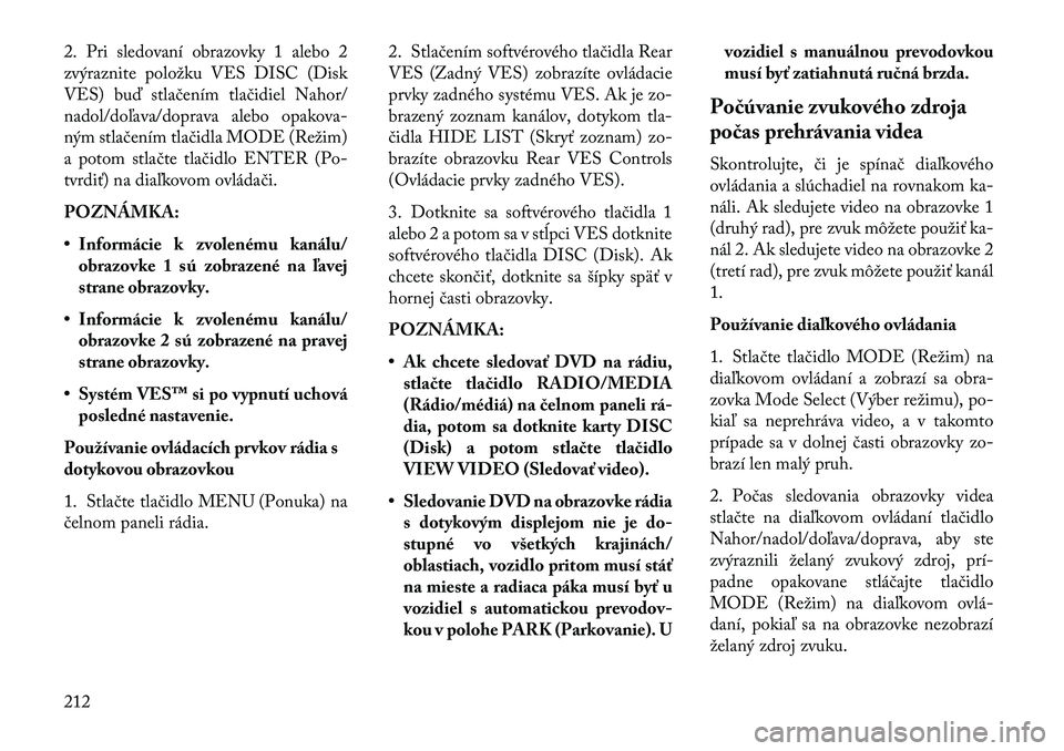 Lancia Voyager 2013  Návod na použitie a údržbu (in Slovak) 2. Pri sledovaní obrazovky 1 alebo 2
zvýraznite položku VES DISC (Disk
VES) buď stlačením tlačidiel Nahor/
nadol/doľava/doprava alebo opakova-
ným stlačením tlačidla MODE (Režim)
a potom 
