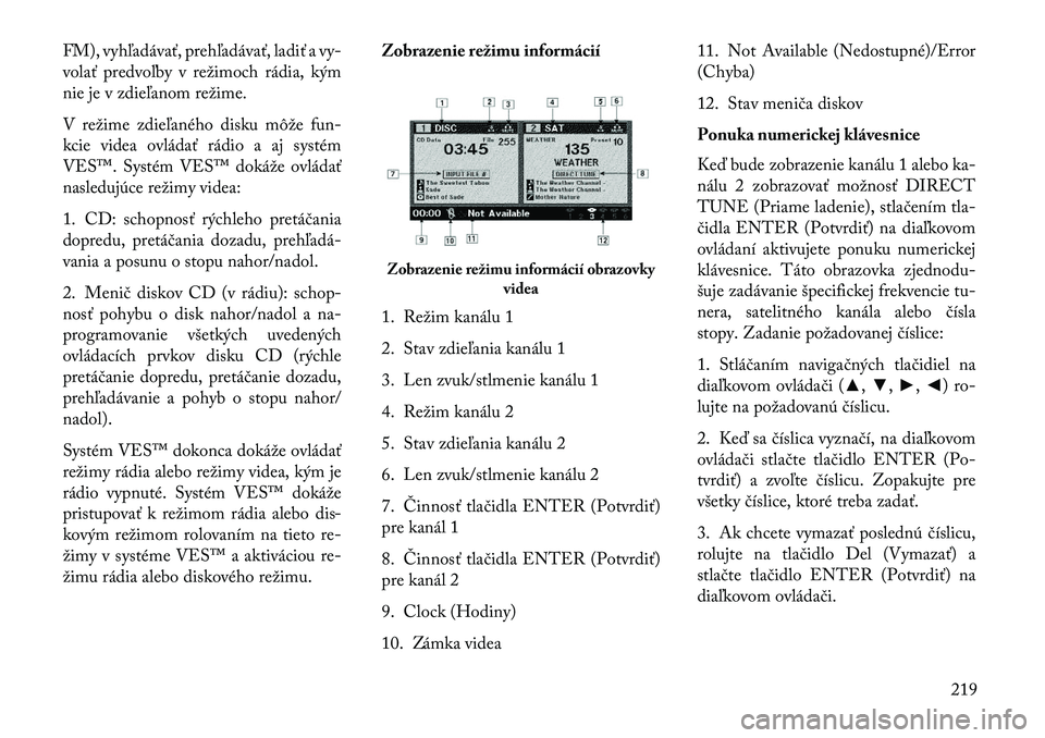 Lancia Voyager 2013  Návod na použitie a údržbu (in Slovak) FM), vyhľadávať, prehľadávať, ladiť a vy-
volať predvoľby v režimoch rádia, kým
nie je v zdieľanom režime.
V režime zdieľaného disku môže fun-
kcie videa ovládať rádio a aj syst