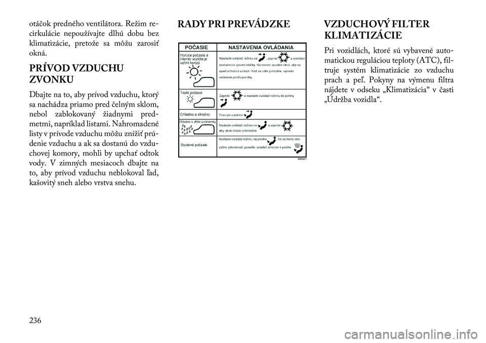 Lancia Voyager 2013  Návod na použitie a údržbu (in Slovak) otáčok predného ventilátora. Režim re-
cirkulácie nepoužívajte dlhú dobu bez
klimatizácie, pretože sa môžu zarosiť
okná.
PRÍVOD VZDUCHU
ZVONKU
Dbajte na to, aby prívod vzduchu, ktorý