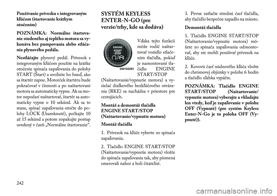 Lancia Voyager 2013  Návod na použitie a údržbu (in Slovak) Používanie prívesku s integrovaným
kľú\bom (štartovanie krátkym
oto\bením)
POZNÁMKA: Normálne štartova-
nie studeného aj teplého motora sa vy-
konáva bez pumpovania alebo stlá \ba
nia