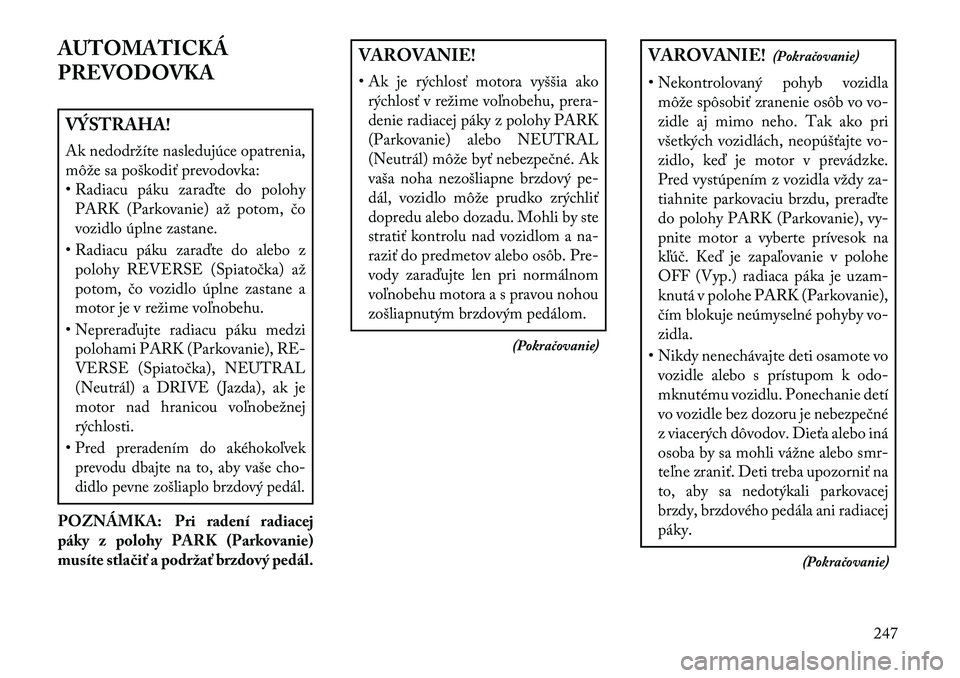 Lancia Voyager 2013  Návod na použitie a údržbu (in Slovak) AUTOMATICKÁ
PREVODOVKAVÝSTRAHA!
Ak nedodržíte nasledujúce opatrenia,
môže sa poškodiť prevodovka:
• Radiacu páku zaraďte do polohyPARK (Parkovanie) až potom, čo
vozidlo úplne zastane.
