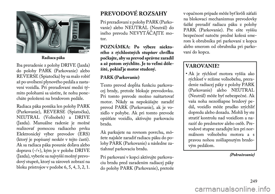 Lancia Voyager 2013  Návod na použitie a údržbu (in Slovak) Iba preradenie z polohy DRIVE (Jazda)
do polohy PARK (Parkovanie) alebo
REVERSE (Spiatočka) by sa malo robiť
až po uvoľnení plynového pedála a zasta-
vení vozidla. Pri preraďovaní medzi tý