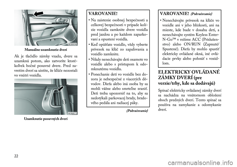 Lancia Voyager 2013  Návod na použitie a údržbu (in Slovak) Ak je tlačidlo zámky vzadu, dvere sa
uzamknú potom, ako zatvoríte ktoré-
koľvek bočné posuvné dvere. Pred za-
vretím dverí sa uistite, že kľúče nezostali
vo vnútri vozidla.
VAROVANIE!

