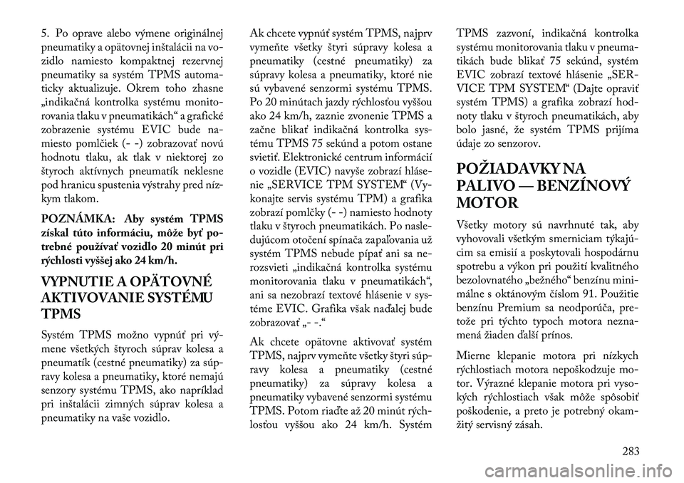 Lancia Voyager 2013  Návod na použitie a údržbu (in Slovak) 5. Po oprave alebo výmene originálnej
pneumatiky a opätovnej inštalácii na vo-
zidlo namiesto kompaktnej rezervnej
pneumatiky sa systém TPMS automa-
ticky aktualizuje. Okrem toho zhasne
„indik