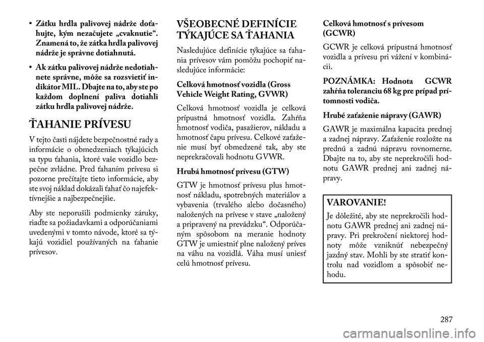 Lancia Voyager 2013  Návod na použitie a údržbu (in Slovak) • Zátku hrdla palivovej nádržedoťa
hujte, kým neza\bujete „cvaknutie“.
Znamená to, že zátka hrdla palivovej
nádrže je správne dotiahnutá.
• Ak zátku palivovej nádrže nedotiah -