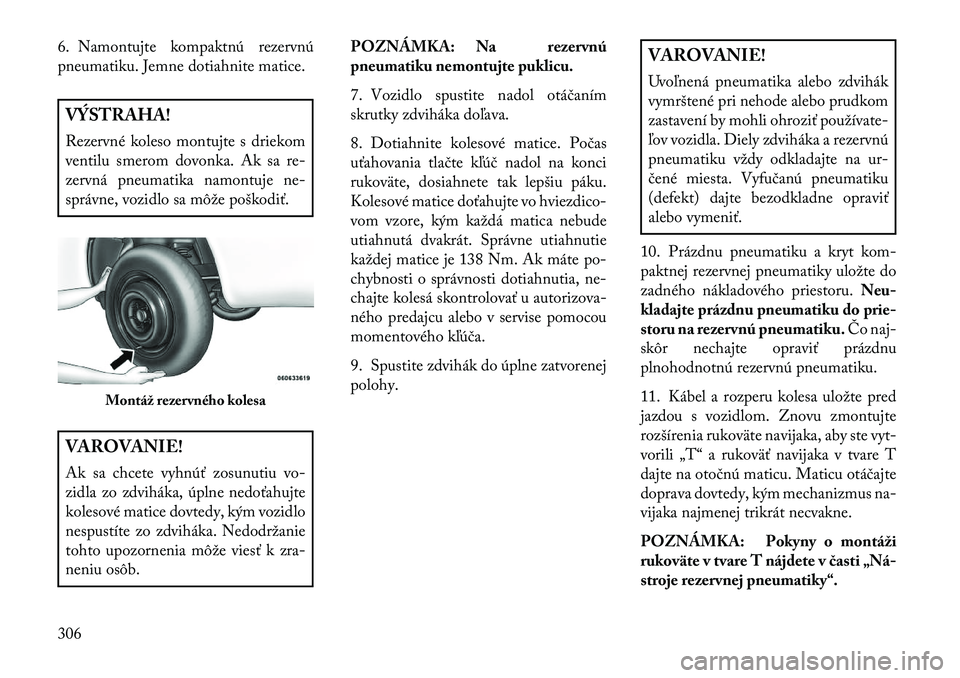 Lancia Voyager 2013  Návod na použitie a údržbu (in Slovak) 6. Namontujte kompaktnú rezervnú
pneumatiku. Jemne dotiahnite matice.VÝSTRAHA!
Rezervné koleso montujte s driekom
ventilu smerom dovonka. Ak sa re-
zervná pneumatika namontuje ne-
správne, vozid