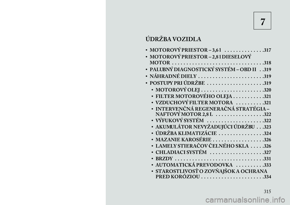 Lancia Voyager 2013 Návod na použitie a údržbu (in Slovak) 7
ÚDRŽBA VOZIDLA
• MOTOROVÝ PRIESTOR – 3,6 l . . . . . . . . . . . . . .317
• MOTOROVÝ PRIESTOR – 2,8 l DIESELOVÝ MOTOR . . . . . . . . . . . . . . . . . . . . . . . . . . . . . . . .318
Lancia Voyager 2013 Návod na použitie a údržbu (in Slovak) 7
ÚDRŽBA VOZIDLA
• MOTOROVÝ PRIESTOR – 3,6 l . . . . . . . . . . . . . .317
• MOTOROVÝ PRIESTOR – 2,8 l DIESELOVÝ MOTOR . . . . . . . . . . . . . . . . . . . . . . . . . . . . . . . .318