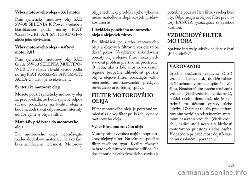 Lancia Voyager 2013 Návod na použitie a údržbu (in Slovak) Výber motorového oleja – 3,6 l motor
Plne syntetický motorový olej SAE
5W-30 SELENIA K Power v súlade s
klasifikáciou podľa normy FIAT
9.55535-CR1, API SN, ILSAC GF-5
alebo jeho ekvivalent.
V Lancia Voyager 2013 Návod na použitie a údržbu (in Slovak) Výber motorového oleja – 3,6 l motor
Plne syntetický motorový olej SAE
5W-30 SELENIA K Power v súlade s
klasifikáciou podľa normy FIAT
9.55535-CR1, API SN, ILSAC GF-5
alebo jeho ekvivalent.
V