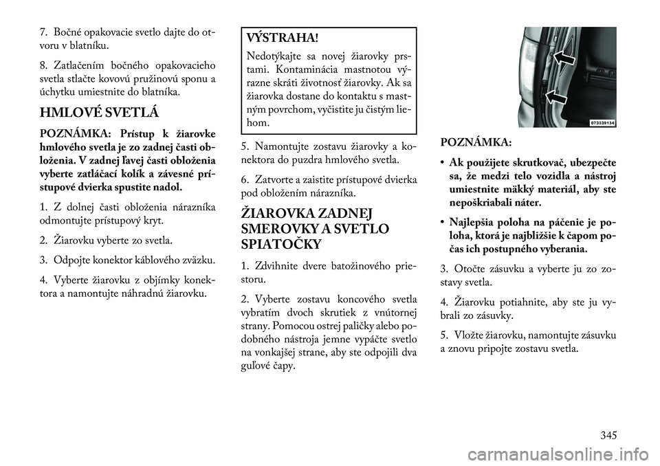 Lancia Voyager 2013  Návod na použitie a údržbu (in Slovak) 7. Bočné opakovacie svetlo dajte do ot-
voru v blatníku.
8. Zatlačením bočného opakovacieho
svetla stlačte kovovú pružinovú sponu a
úchytku umiestnite do blatníka.
HMLOVÉ SVETLÁ
POZNÁM