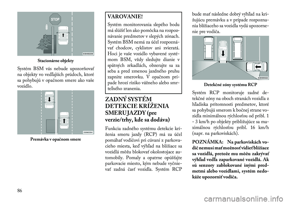 Lancia Voyager 2013  Návod na použitie a údržbu (in Slovak) Systém BSM vás nebude upozorňovať
na objekty vo vedľajších prúdoch, ktoré
sa pohybujú v opačnom smere ako vaše
vozidlo.
VAROVANIE!
Systém monitorovania slepého bodu
má slúžiť len ako