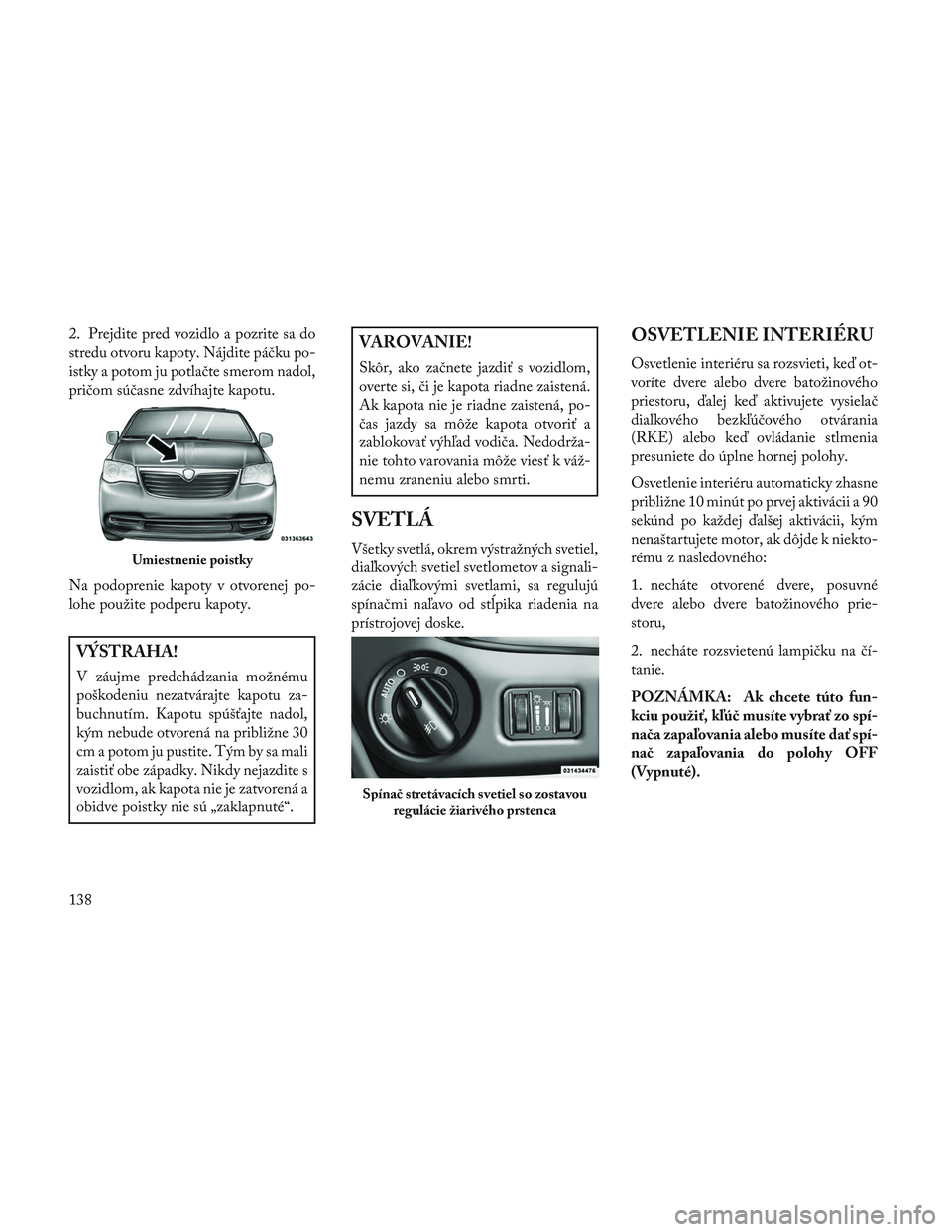 Lancia Voyager 2014  Návod na použitie a údržbu (in Slovak) 2. Prejdite pred vozidlo a pozrite sa do
stredu otvoru kapoty. Nájdite páčku po-
istky a potom ju potlačte smerom nadol,
pričom súčasne zdvíhajte kapotu.
Na podoprenie kapoty v otvorenej po-
l
