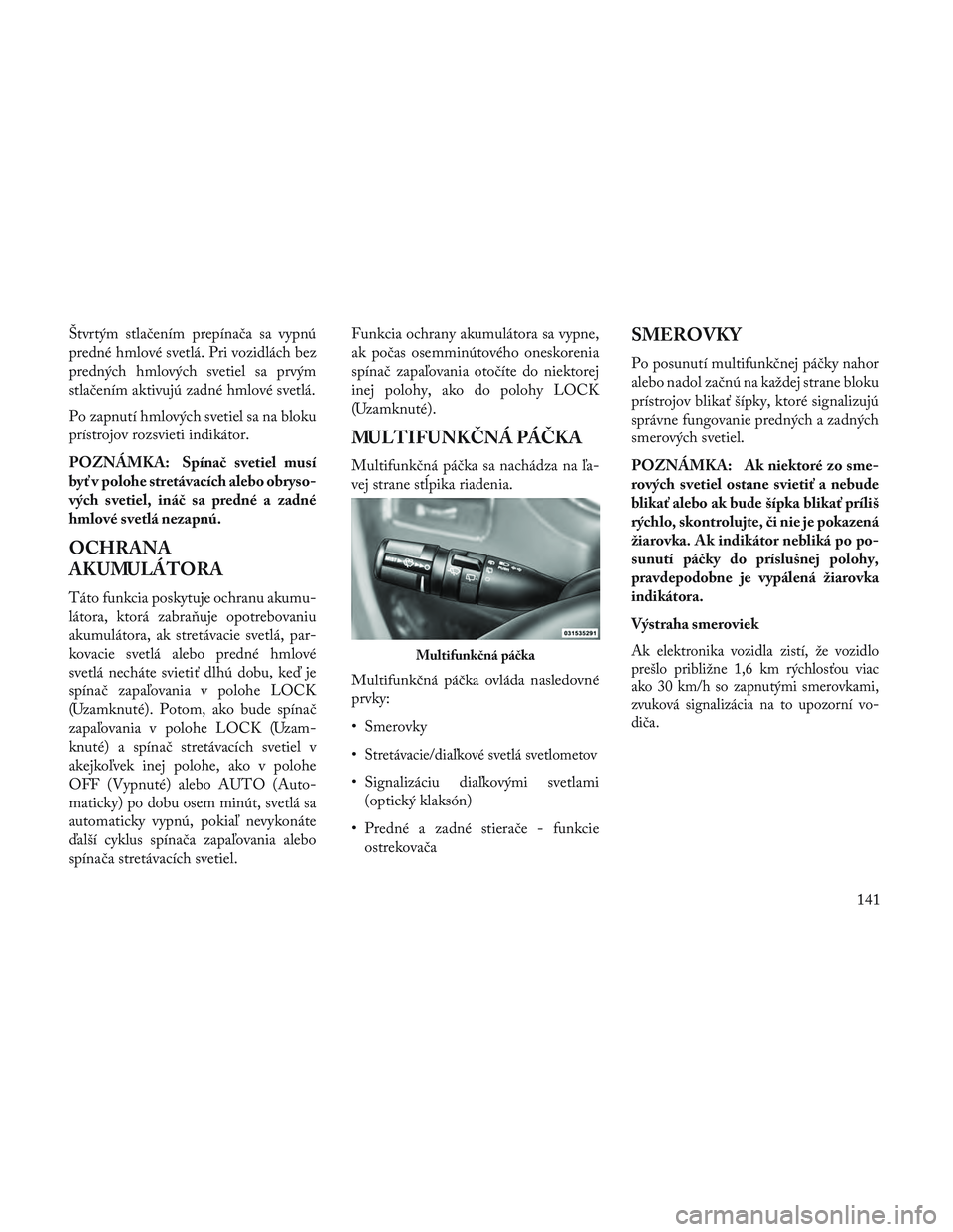 Lancia Voyager 2014  Návod na použitie a údržbu (in Slovak) Štvrtým stlačením prepínača sa vypnú
predné hmlové svetlá. Pri vozidlách bez
predných hmlových svetiel sa prvým
stlačením aktivujú zadné hmlové svetlá.
Po zapnutí hmlových svetie