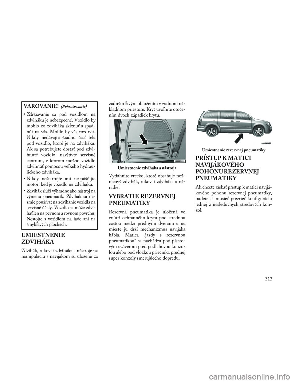 Lancia Voyager 2014  Návod na použitie a údržbu (in Slovak) VAROVANIE!(Pokračovanie)
• Zdržiavanie sa pod vozidlom nazdviháku je nebezpečné. Vozidlo by
mohlo zo zdviháka skĺznuť a spad-
núť na vás. Mohlo by vás rozdrviť.
Nikdy nedávajte žiadnu