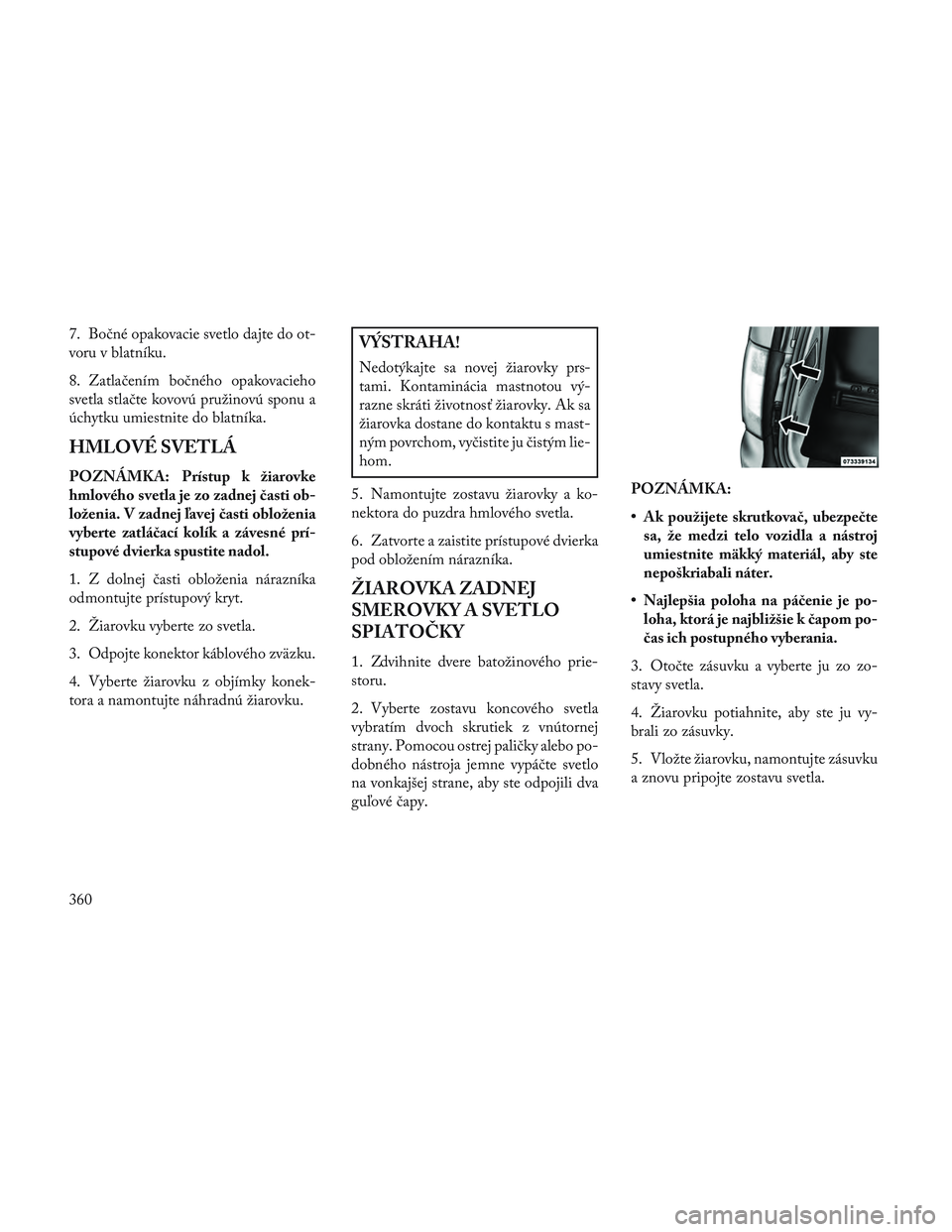 Lancia Voyager 2014  Návod na použitie a údržbu (in Slovak) 7. Bočné opakovacie svetlo dajte do ot-
voru v blatníku.
8. Zatlačením bočného opakovacieho
svetla stlačte kovovú pružinovú sponu a
úchytku umiestnite do blatníka.
HMLOVÉ SVETLÁ
POZNÁM