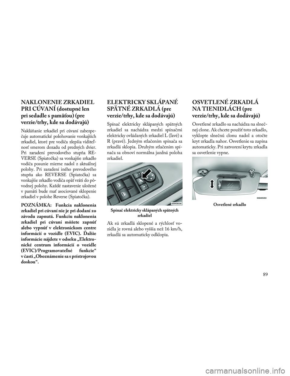 Lancia Voyager 2014  Návod na použitie a údržbu (in Slovak) NAKLONENIE ZRKADIEL
PRI CÚVANÍ (dostupné len
pri sedadle s pamäťou) (pre
verzie/trhy, kde sa dodávajú)
Naklá\banie zrkadiel pri cúvaní zabezpe-
čuje automatické polohovanie vonkajších
zr