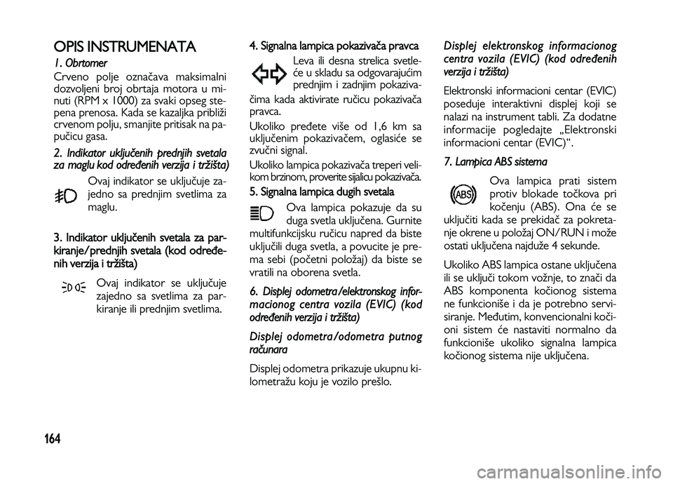 Lancia Voyager 2013  Knjižica za upotrebu i održavanje (in Serbian) 164
OPIS INSTRUMENATA
1. Obrtomer
Crveno polje označava maksimalni
dozvoljeni broj obrtaja motora u mi-
nuti (RPM x 1000) za svaki opseg ste-
pena prenosa. Kada se kazaljka približi
crvenom polju, s