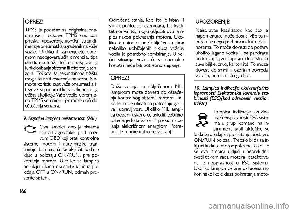 Lancia Voyager 2013  Knjižica za upotrebu i održavanje (in Serbian) 166
9. Signalna lampica neispravnosti (MIL)
Ova lampica deo je sistema
samodijagnostike pod nazi-
vom OBD koji prati kontrolne 
sisteme motora i automatske tran-
smisije. Lampica će se uključiti kad