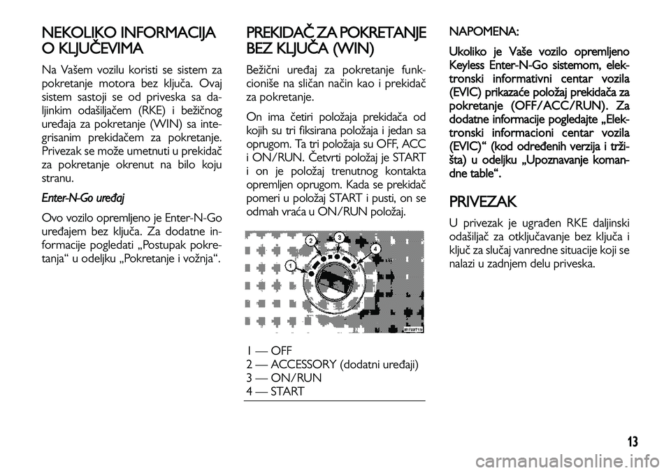 Lancia Voyager 2014 Knjižica za upotrebu i održavanje (in Serbian) 13
NEKOLIKO INFORMACIJA
O KLJUČEVIMA
Na Vašem vozilu koristi se sistem za
pokretanje motora bez ključa. Ovaj
sistem sastoji se od priveska sa da-
ljinkim odašiljačem (RKE) i bežičnog
uređaja z Lancia Voyager 2014 Knjižica za upotrebu i održavanje (in Serbian) 13
NEKOLIKO INFORMACIJA
O KLJUČEVIMA
Na Vašem vozilu koristi se sistem za
pokretanje motora bez ključa. Ovaj
sistem sastoji se od priveska sa da-
ljinkim odašiljačem (RKE) i bežičnog
uređaja z