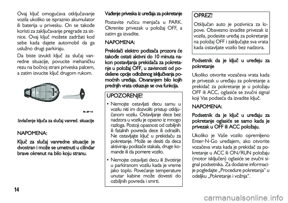 Lancia Voyager 2014  Knjižica za upotrebu i održavanje (in Serbian) 14
Ovaj ključ omogućava otključavanje
vozila ukoliko se ispraznio akumulator
ili baterija u privesku. On se takođe
koristi za zaključavanje pregrade za sit-
nice. Ovaj ključ možete zadržati ko