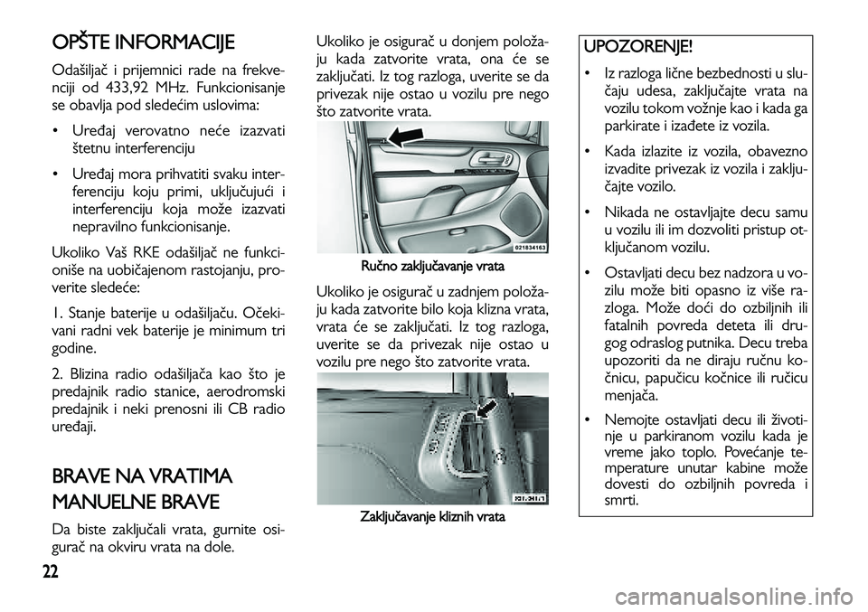 Lancia Voyager 2012  Knjižica za upotrebu i održavanje (in Serbian) 22
OPŠTE INFORMACIJE
Odašiljač i prijemnici rade na frekve-
nciji od 433,92 MHz. Funkcionisanje
se obavlja pod sledećim uslovima: 
• Uređaj verovatno neće izazvati
štetnu interferenciju
• U