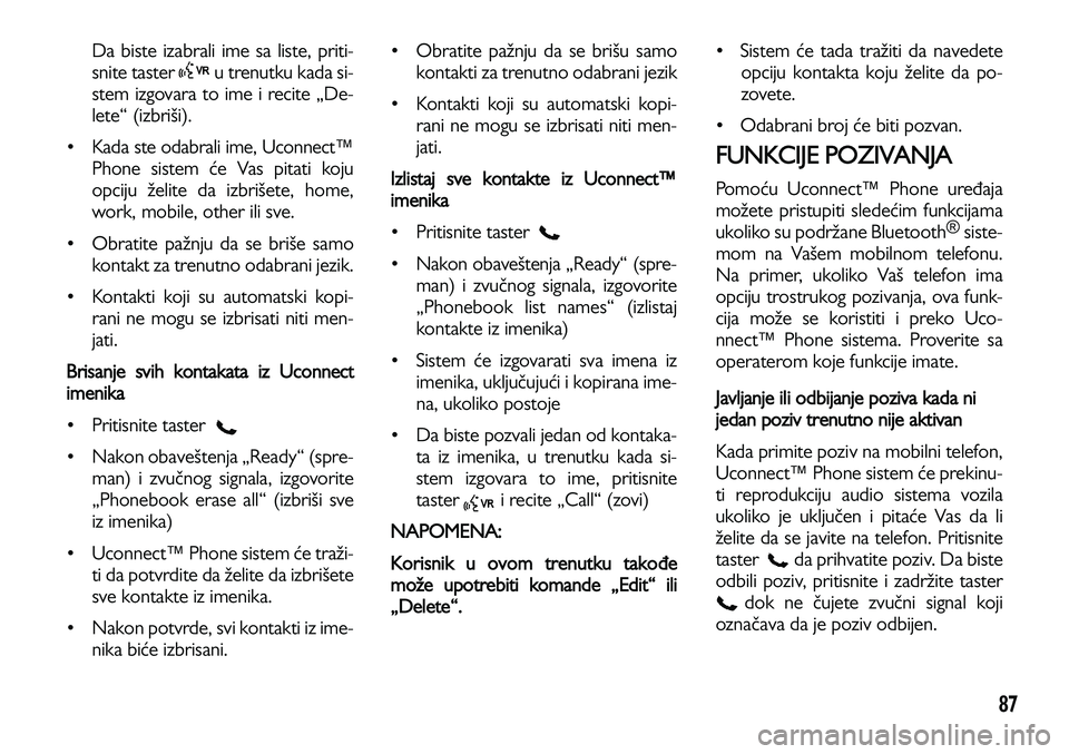 Lancia Voyager 2013  Knjižica za upotrebu i održavanje (in Serbian) 87
Da biste izabrali ime sa liste, priti-
snite taster         u trenutku kada si-
stem izgovara to ime i recite „De-
lete“ (izbriši). 
• Kada ste odabrali ime, Uconnect™
Phone sistem će Vas