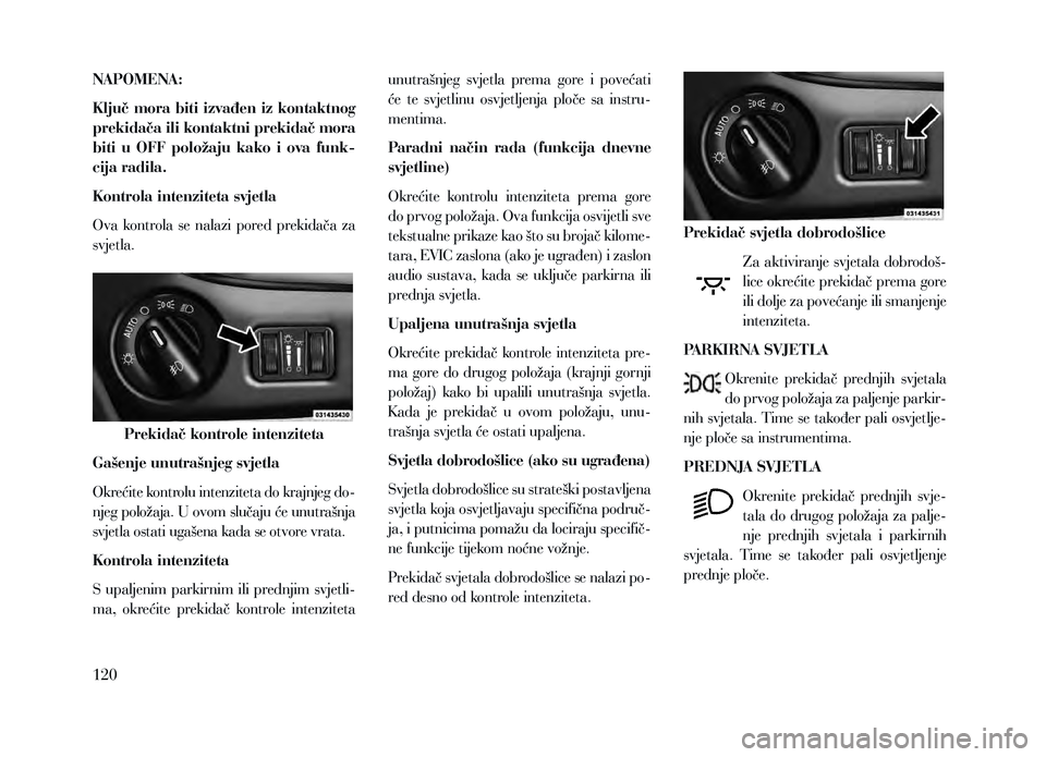 Lancia Voyager 2013 Knjižica za upotrebu i održavanje (in Croatian) NAPOMENA:
Ključ mora biti izvađen iz kontaktnog
prekidača ili kontaktni prekidač mora
biti u OFF položaju kako i ova funk-
cija radila.
Kontrola intenziteta svjetla
Ova kontrola se na Lancia Voyager 2013 Knjižica za upotrebu i održavanje (in Croatian) NAPOMENA:
Ključ mora biti izvađen iz kontaktnog
prekidača ili kontaktni prekidač mora
biti u OFF položaju kako i ova funk-
cija radila.
Kontrola intenziteta svjetla
Ova kontrola se na
