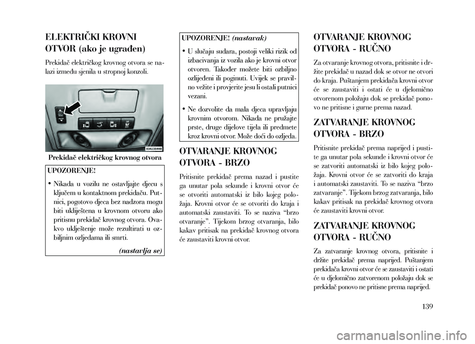 Lancia Voyager 2013  Knjižica za upotrebu i održavanje (in Croatian) ELEKTRIČKI KROVNI 
OTVOR (ako je ugrađen)
Prekidač električkog krovnog otvora se na-
lazi između sjenila u stropnoj konzoli.
Prekidač električkog krovnog otvora
UPOZORENJE!
•
 
Nik
 ada  u  v