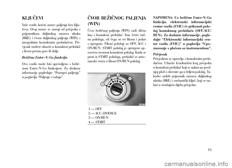 Lancia Voyager 2013  Knjižica za upotrebu i održavanje (in Croatian) KLJUČEVI
Vaše vozilo koristi sustav paljenja bez klju-
čeva.  Ovaj  sustav  se  sastoji  od  privjeska  s 
prijemnikom  daljinskog  sustava  ulaska 
(RKE)  i  čvora  daljinskog  paljenja  (WIN)  s