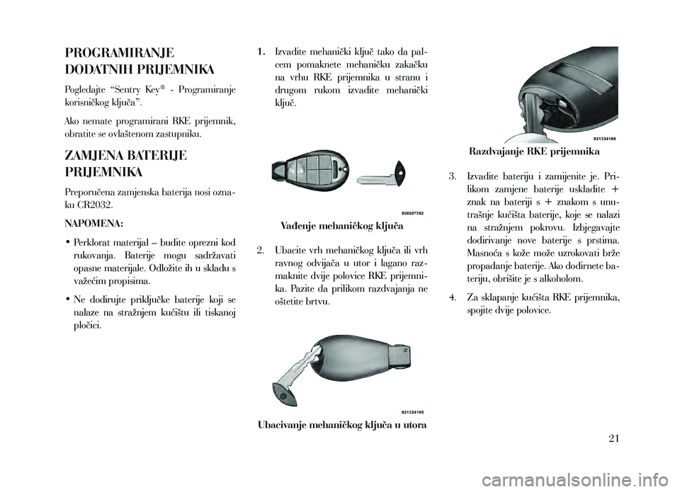 Lancia Voyager 2013  Knjižica za upotrebu i održavanje (in Croatian) PROGRAMIRANJE 
DODATNIH PRIJEMNIKA
Pogledajte  “Sentry  Key®  -  Programiranje 
korisničkog ključa”.
Ako  nemate  programirani  RKE  prijemnik, 
obratite se ovlaštenom zastupniku.
ZAMJENA BATE