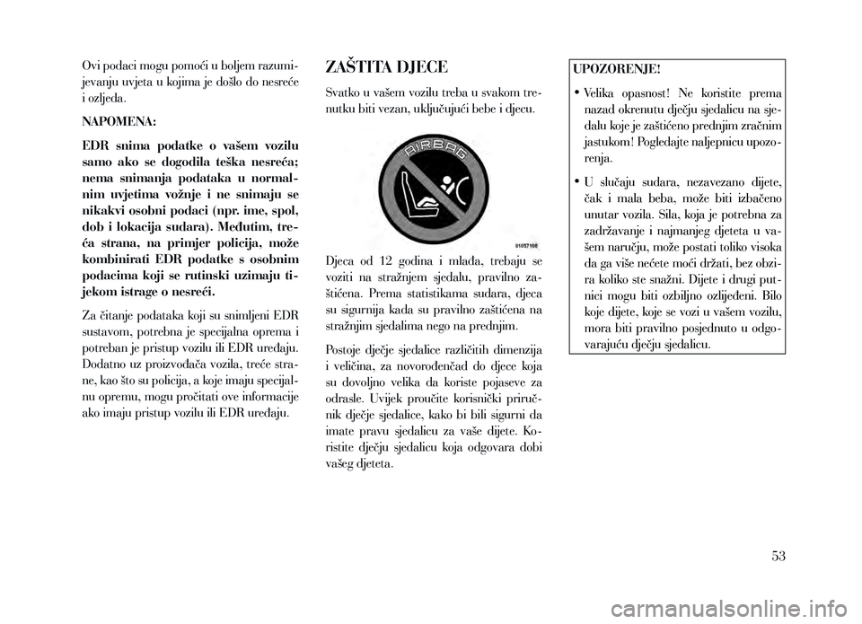 Lancia Voyager 2013  Knjižica za upotrebu i održavanje (in Croatian) Ovi podaci mogu pomoći u boljem razumi-
jevanju uvjeta u kojima je došlo do nesreće 
i ozljeda.
NAPOMENA: 
EDR  snima  podatke  o  vašem  vozilu 
samo  ako  se  dogodila  teška  nesreća; 
nema  
