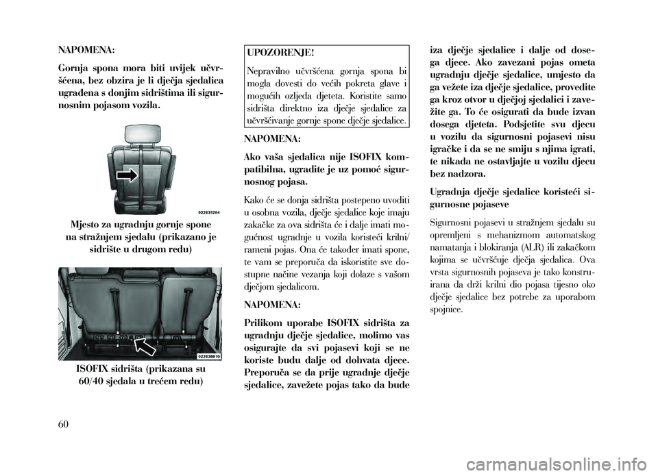 Lancia Voyager 2013  Knjižica za upotrebu i održavanje (in Croatian) NAPOMENA:
Gornja  spona  mora  biti  uvijek  učvr-
šćena,  bez  obzira  je  li  dječja  sjedalica 
ugrađena s donjim sidrištima ili sigur-
nosnim pojasom vozila.
Mjesto za ugradnju gornje spone 