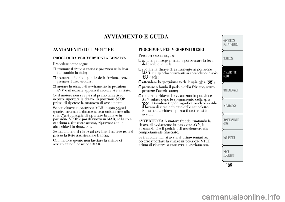 Lancia Ypsilon 2011 Libretto Uso Manutenzione (in Italian) AVVIAMENTO E GUIDA
AVVIAMENTO DEL MOTOREPROCEDURA PER VERSIONI A BENZINA
Procedere come segue:
❒azionare il freno a mano e posizionare la leva
del cambio in folle;
❒premere a fondo il pedale della Lancia Ypsilon 2011 Libretto Uso Manutenzione (in Italian) AVVIAMENTO E GUIDA
AVVIAMENTO DEL MOTOREPROCEDURA PER VERSIONI A BENZINA
Procedere come segue:
❒azionare il freno a mano e posizionare la leva
del cambio in folle;
❒premere a fondo il pedale della