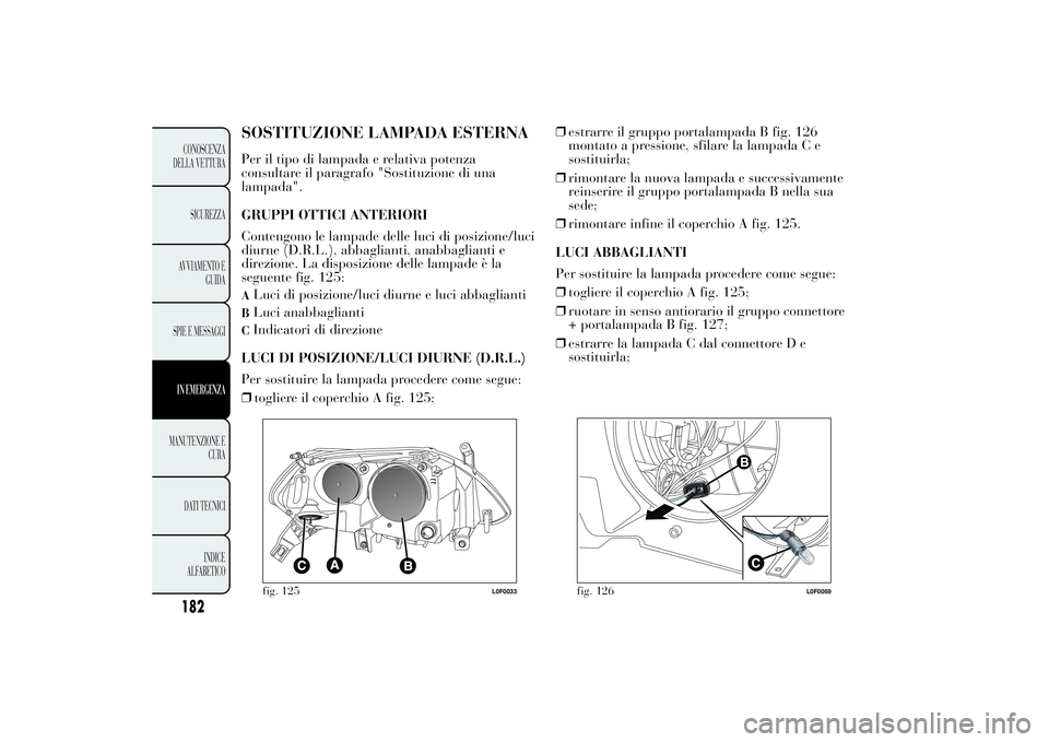 Lancia Ypsilon 2011  Libretto Uso Manutenzione (in Italian) SOSTITUZIONE LAMPADA ESTERNAPer il tipo di lampada e relativa potenza
consultare il paragrafo "Sostituzione di una
lampada".
GRUPPI OTTICI ANTERIORI
Contengono le lampade delle luci di posizio